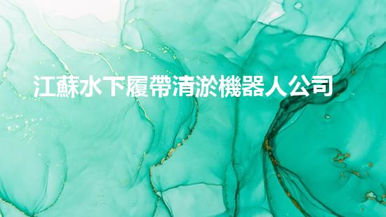 江蘇水下履帶清淤機器人公司：創(chuàng)新科技助力水域治理，解密淤泥背后的秘密！